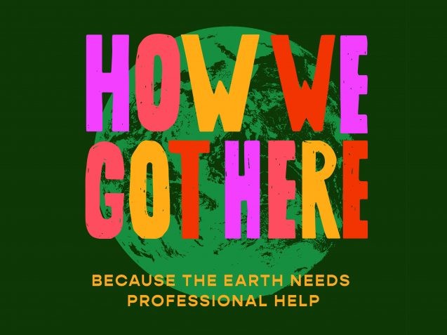 How We Got Here - Because the Earth Needs Professional Help